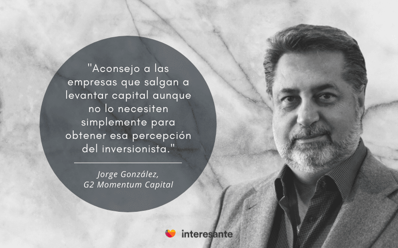 Frase Jorge Gonzalez G2 Momentum Capital: " Aconsejo a las empresas que salgan a levantar capital aunque no lo necesiten simplemente para obtener esa percepción del inversionista".
