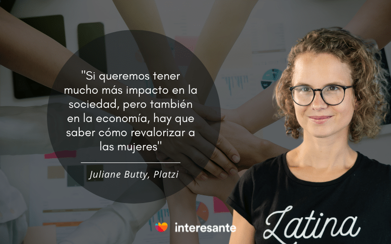 Frase Juliane Butty de Platzi: "Si queremos tener mucho más impacto en la sociedad, pero también en la economía, hay que saber cómo revalorizar a las mujeres".