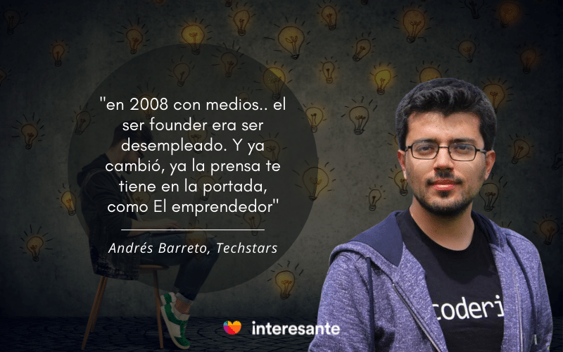 "en 2008 con medios..el ser founder era ser desempleado. Y ya cambió, y la prensa te tiene en la portada como El emprendedor". Andres Barreto, Techstars.