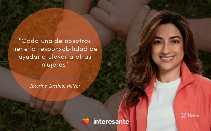 "Cada una de nosotras tiene la responsabilidad de ayudar a elevar a otras mujeres". Caterine Castillo, Neivor.