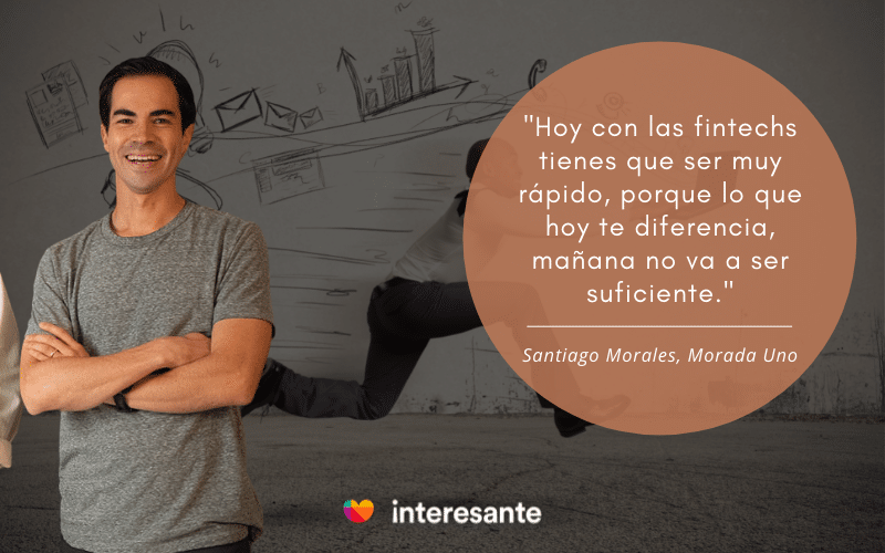 "Hoy con las fintechs tienes que ser muy rápido, porque lo que hoy te diferencia, mañana no va ser suficiente". Santiago Morales, Morada Uno. 