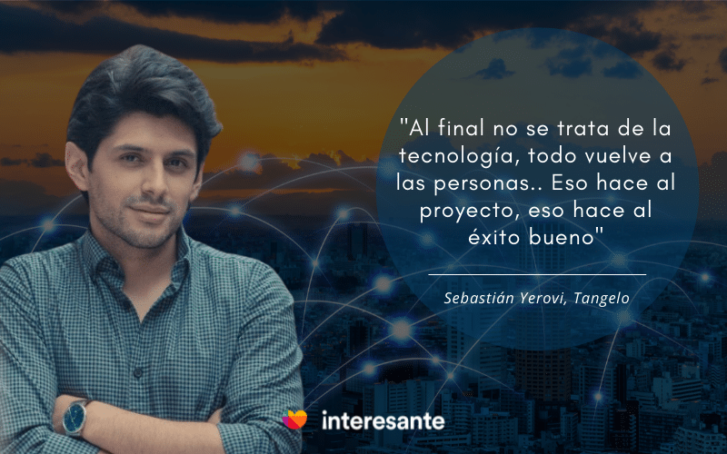 "Al final no se trata de la tecnología, todo vuelve a las personas.. Eso hace al proyecto, eso hace al éxito bueno" Sebastian Yerovi, Tangelo.